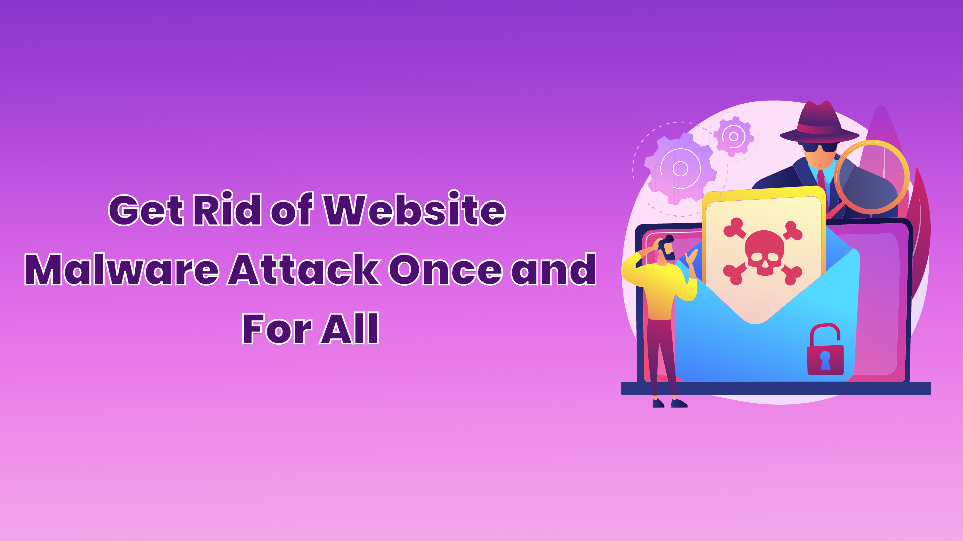 Get Rid of Website Malware Attack Once and For All
